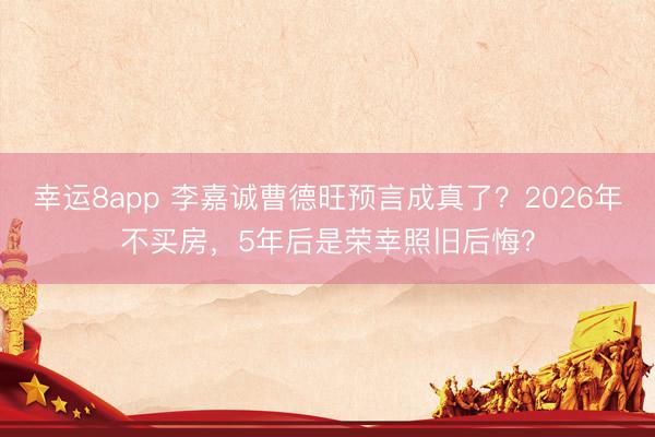 幸運8app 李嘉誠曹德旺預言成真了？2026年不買房，5年后是榮幸照舊后悔？