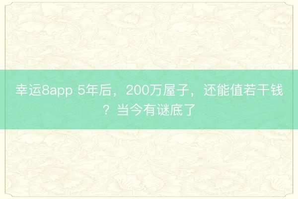幸運8app 5年后,200萬屋子,還能值若干錢?當今有謎底了