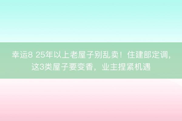 幸運8 25年以上老屋子別亂賣！住建部定調，這3類屋子要變香，業主捏緊機遇