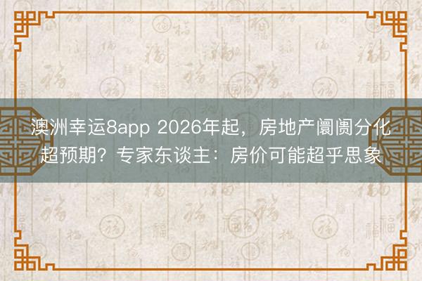 澳洲幸運8app 2026年起，房地產阛阓分化超預期？專家東談主：房價可能超乎思象