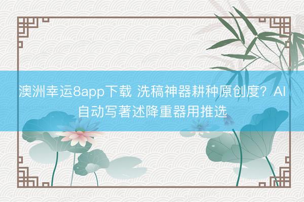 澳洲幸運8app下載 洗稿神器耕種原創(chuàng)度？AI自動寫著述降重器用推選