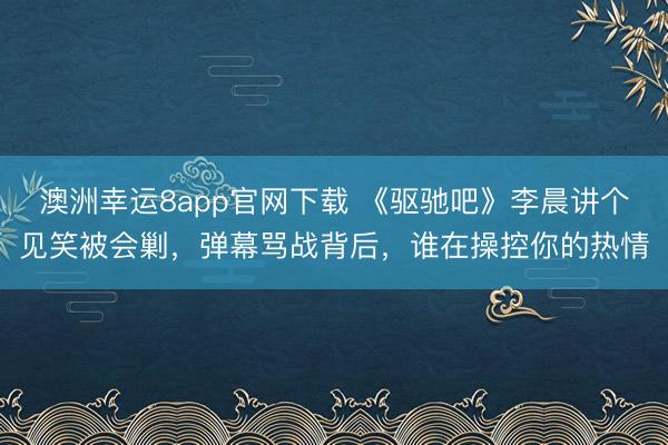 澳洲幸運8app官網下載 《驅馳吧》李晨講個見笑被會剿，彈幕罵戰背后，誰在操控你的熱情