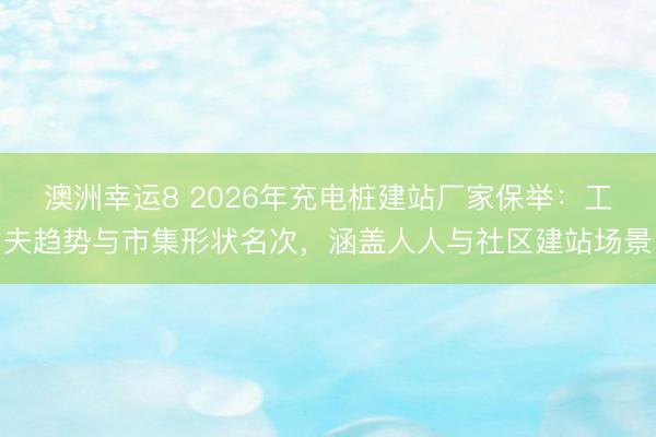 澳洲幸運(yùn)8 2026年充電樁建站廠家保舉：工夫趨勢(shì)與市集形狀名次，涵蓋人人與社區(qū)建站場(chǎng)景