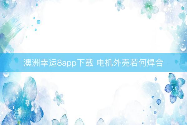澳洲幸運8app下載 電機外殼若何焊合