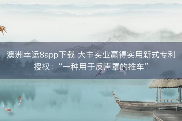 澳洲幸運8app下載 大豐實業贏得實用新式專利授權：“一種用于反聲罩的推車”