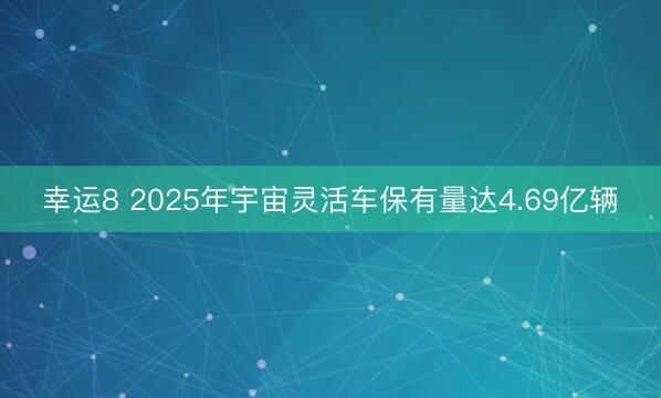 幸運8 2025年宇宙靈活車保有量達4.69億輛