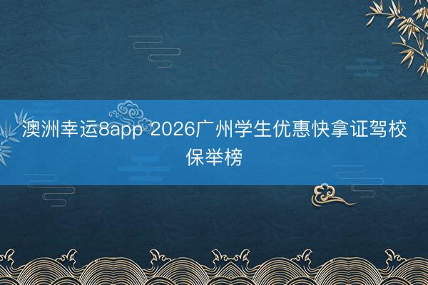 澳洲幸運8app 2026廣州學生優(yōu)惠快拿證駕校保舉榜