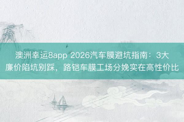 澳洲幸運(yùn)8app 2026汽車(chē)膜避坑指南:3大廉價(jià)陷坑別踩,路鎧車(chē)膜工場(chǎng)分娩實(shí)在高性?xún)r(jià)比