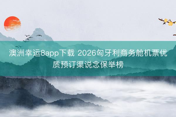 澳洲幸運8app下載 2026匈牙利商務(wù)艙機票優(yōu)質(zhì)預(yù)訂渠說念保舉榜