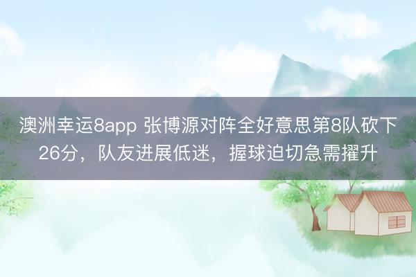 澳洲幸運8app 張博源對陣全好意思第8隊砍下26分，隊友進展低迷，握球迫切急需擢升