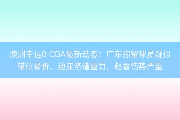 澳洲幸運8 CBA最新動態！廣東彌留球員疑似錯位骨折，迪亞洛遭重罰，趙睿傷勢嚴重