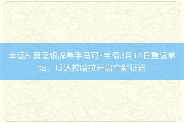 幸運8 奧運銀牌拳手馬可·韋德3月14日重返拳壇，瓜達拉哈拉開啟全新征途