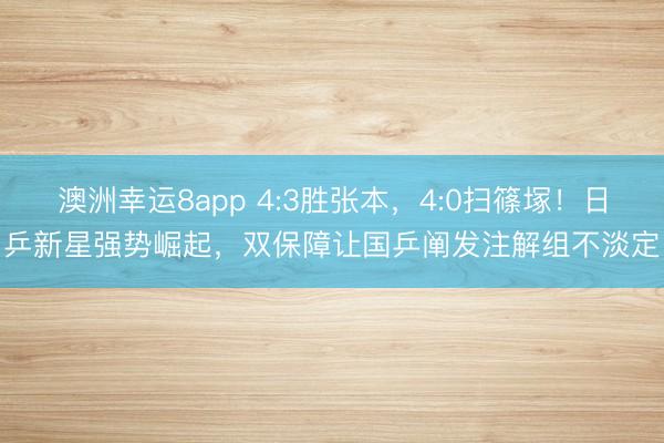 澳洲幸運8app 4:3勝張本，4:0掃篠塚！日乒新星強勢崛起，雙保障讓國乒闡發(fā)注解組不淡定