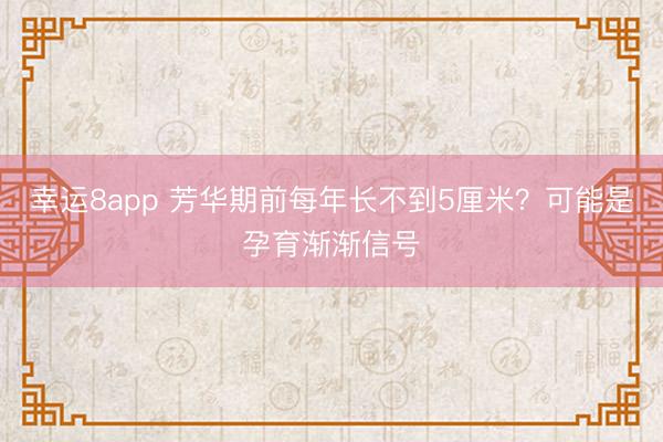 幸運8app 芳華期前每年長不到5厘米？可能是孕育漸漸信號