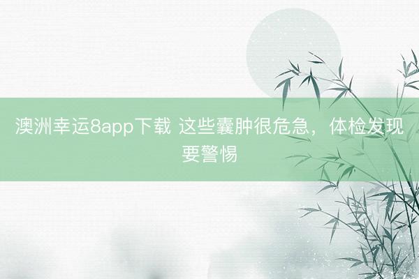 澳洲幸運8app下載 這些囊腫很危急，體檢發現要警惕