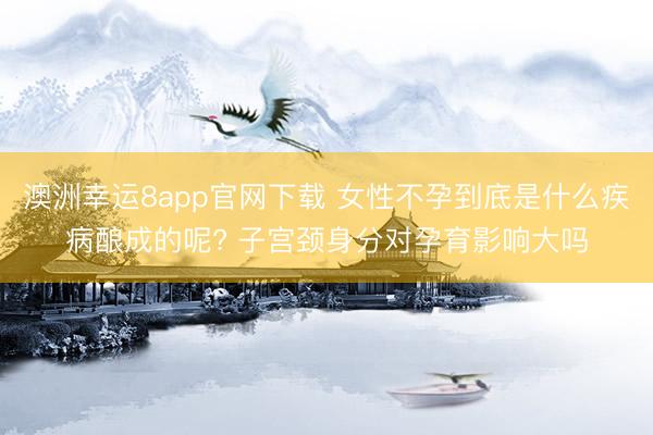 澳洲幸運8app官網(wǎng)下載 女性不孕到底是什么疾病釀成的呢? 子宮頸身分對孕育影響大嗎