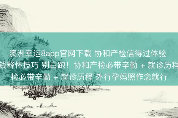 澳洲幸運8app官網(wǎng)下載 協(xié)和產(chǎn)檢信得過體驗 世俗部就診實錄 附省錢釋懷技巧 別白跑！協(xié)和產(chǎn)檢必帶辛勤 + 就診歷程 外行孕媽照作念就行