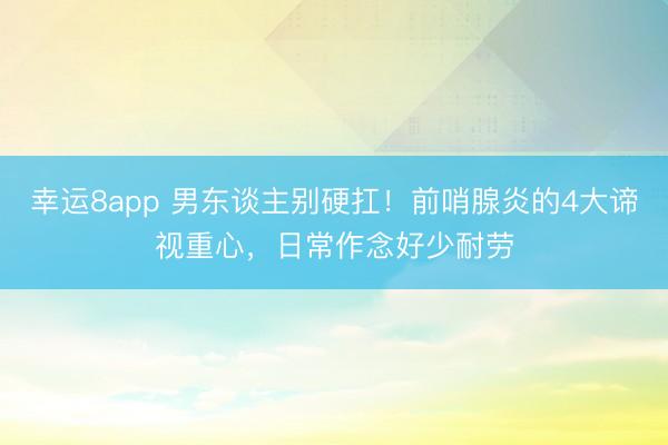 幸運8app 男東談主別硬扛！前哨腺炎的4大諦視重心，日常作念好少耐勞