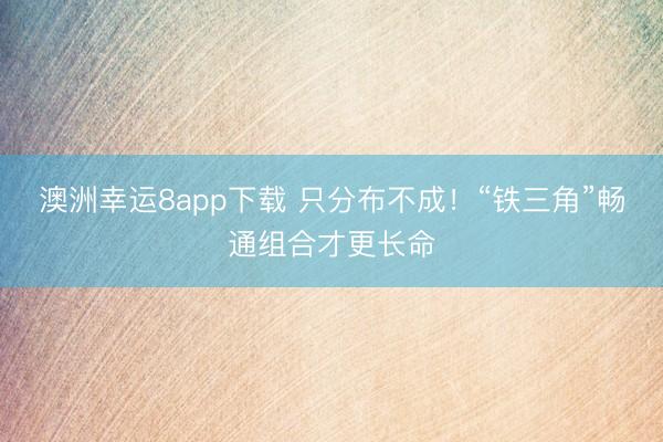 澳洲幸運8app下載 只分布不成！“鐵三角”暢通組合才更長命
