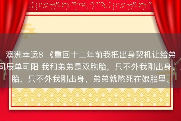 澳洲幸運8 《重回十二年前我把出身契機讓給弟弟爸媽奈何哭了》單司辰單司陽 我和弟弟是雙胞胎，只不外我剛出身，弟弟就憋死在娘胎里。