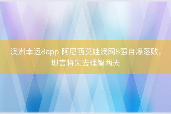 澳洲幸運8app 阿尼西莫娃澳網8強自爆落敗，坦言將失去理智兩天