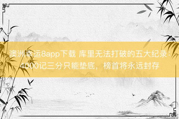 澳洲幸運8app下載 庫里無法打破的五大紀錄：4000記三分只能墊底，榜首將永遠封存