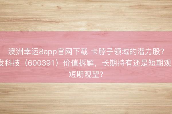 澳洲幸運8app官網下載 卡脖子領域的潛力股?航發科技(600391)價值拆解,長期持有還是短期觀望?