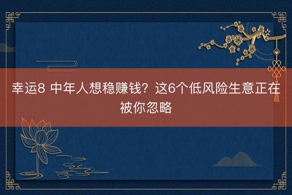 幸運(yùn)8 中年人想穩(wěn)賺錢？這6個(gè)低風(fēng)險(xiǎn)生意正在被你忽略