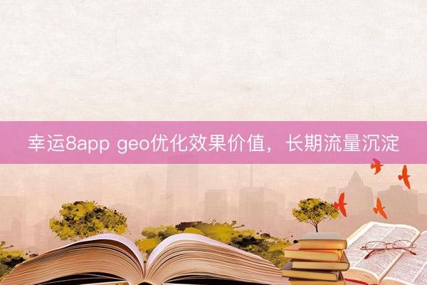 幸運8app geo優(yōu)化效果價值,長期流量沉淀