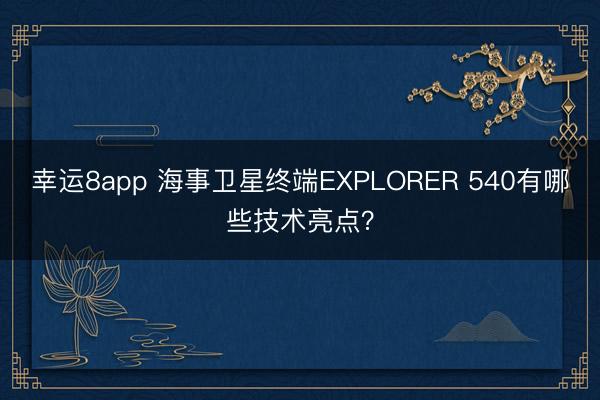 幸運8app 海事衛星終端EXPLORER 540有哪些技術亮點?