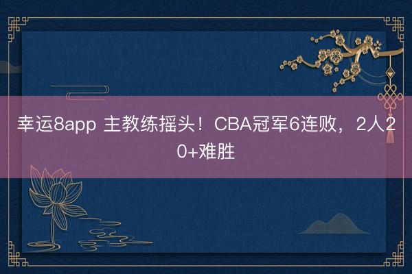 幸運8app 主教練搖頭！CBA冠軍6連敗，2人20+難勝