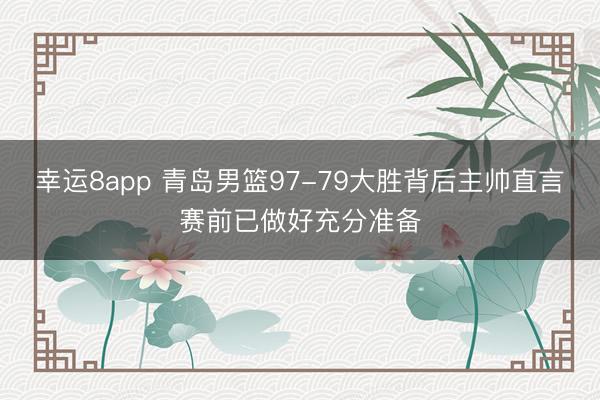 幸運8app 青島男籃97-79大勝背后主帥直言賽前已做好充分準(zhǔn)備