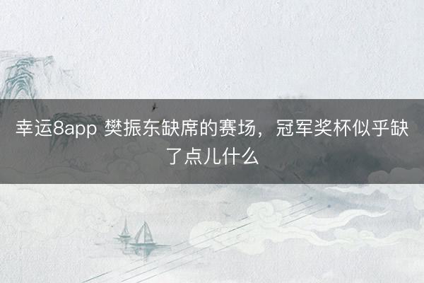 幸運8app 樊振東缺席的賽場，冠軍獎杯似乎缺了點兒什么