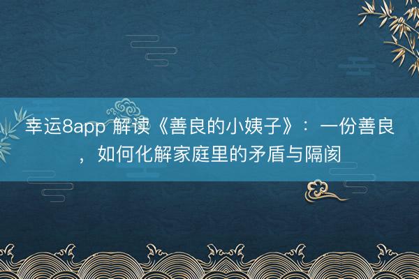 幸運8app 解讀《善良的小姨子》：一份善良，如何化解家庭里的矛盾與隔閡