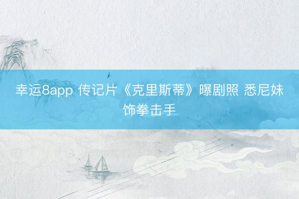 幸運8app 傳記片《克里斯蒂》曝劇照 悉尼妹飾拳擊手