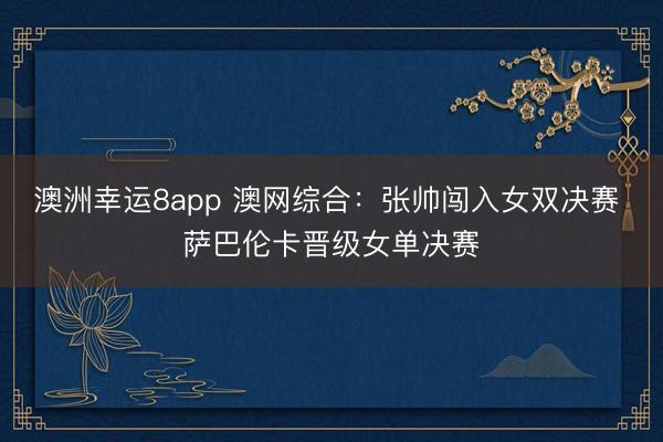 澳洲幸運8app 澳網綜合：張帥闖入女雙決賽 薩巴倫卡晉級女單決賽