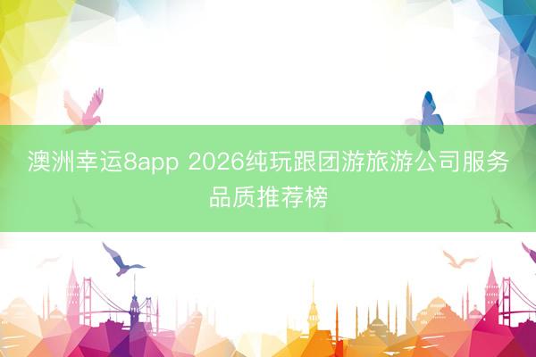 澳洲幸運(yùn)8app 2026純玩跟團(tuán)游旅游公司服務(wù)品質(zhì)推薦榜