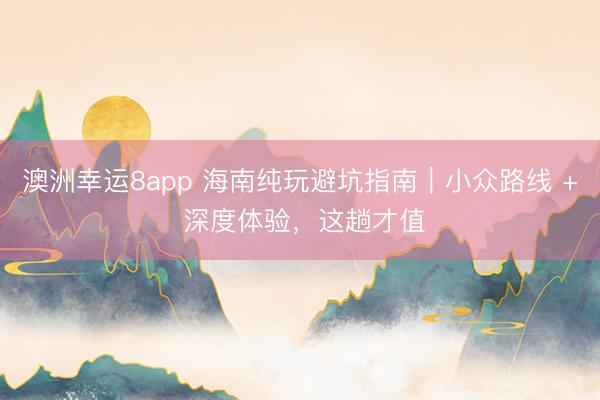 澳洲幸運8app 海南純玩避坑指南｜小眾路線 + 深度體驗，這趟才值