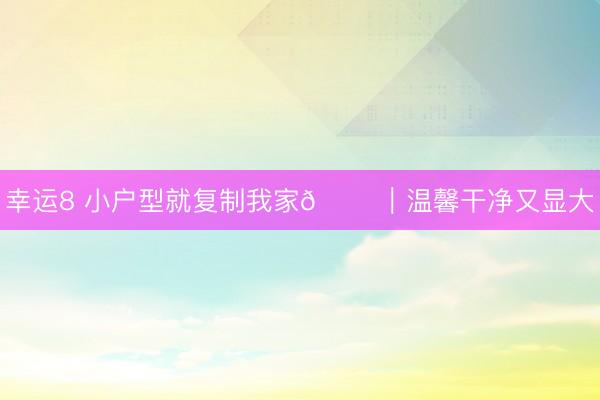 幸運8 小戶型就復(fù)制我家??｜溫馨干凈又顯大
