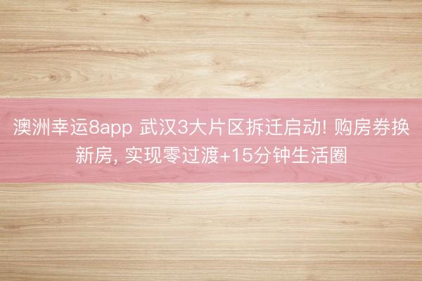 澳洲幸運8app 武漢3大片區拆遷啟動! 購房券換新房， 實現零過渡+15分鐘生活圈