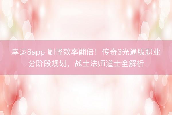 幸運(yùn)8app 刷怪效率翻倍！傳奇3光通版職業(yè)分階段規(guī)劃，戰(zhàn)士法師道士全解析