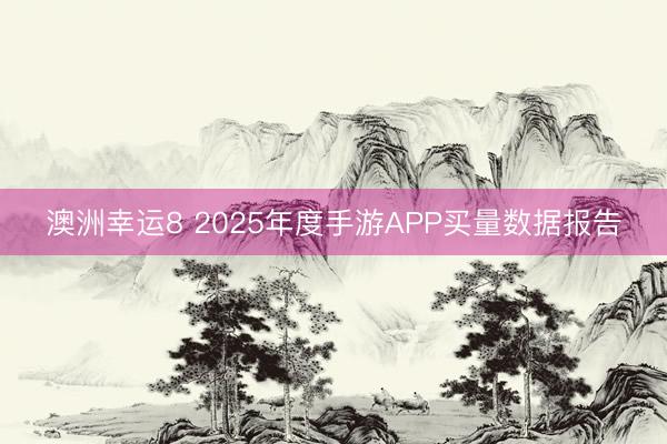 澳洲幸運8 2025年度手游APP買量數(shù)據(jù)報告
