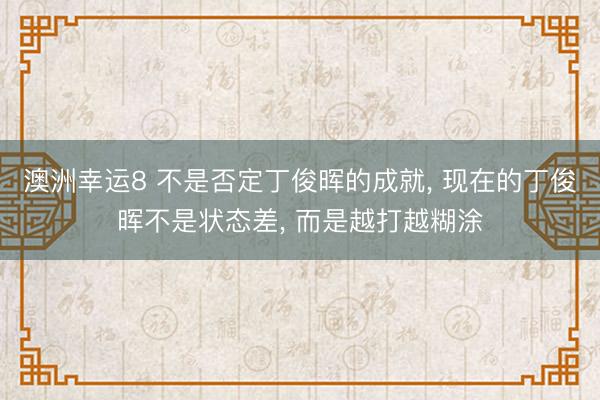 澳洲幸運(yùn)8 不是否定丁俊暉的成就， 現(xiàn)在的丁俊暉不是狀態(tài)差， 而是越打越糊涂