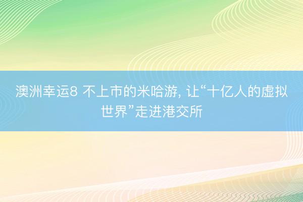澳洲幸運(yùn)8 不上市的米哈游， 讓“十億人的虛擬世界”走進(jìn)港交所