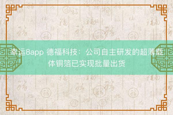 幸運(yùn)8app 德福科技：公司自主研發(fā)的超薄載體銅箔已實(shí)現(xiàn)批量出貨