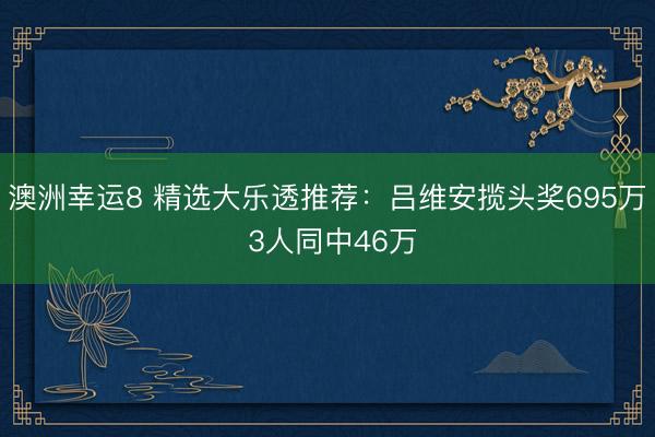 澳洲幸運8 精選大樂透推薦：呂維安攬頭獎695萬 3人同中46萬