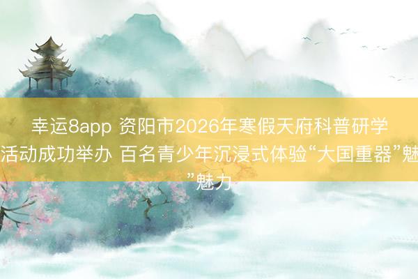 幸運(yùn)8app 資陽(yáng)市2026年寒假天府科普研學(xué)游活動(dòng)成功舉辦 百名青少年沉浸式體驗(yàn)“大國(guó)重器”魅力