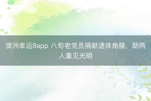 澳洲幸運8app 八旬老黨員捐獻遺體角膜,助兩人重見光明