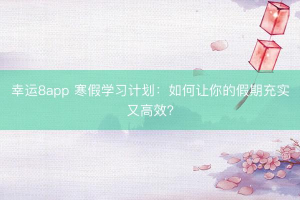 幸運8app 寒假學習計劃：如何讓你的假期充實又高效？