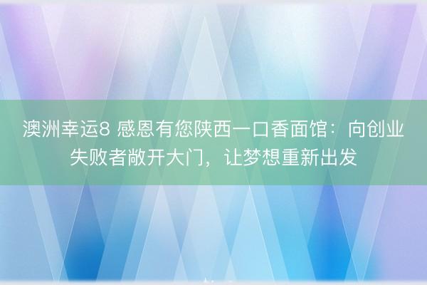 澳洲幸運8 感恩有您陜西一口香面館：向創業失敗者敞開大門，讓夢想重新出發